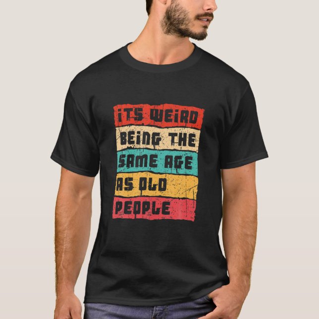 It's Weird Being The Same Age As Old People Funny T-Shirt (Front)