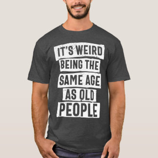 It's Weird Being The Same Age As Old People Funny  T-Shirt