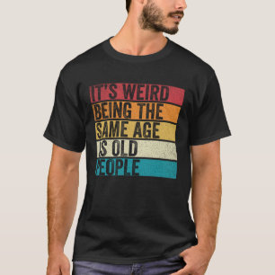 It's Weird Being The Same Age As Old People Funny T-Shirt