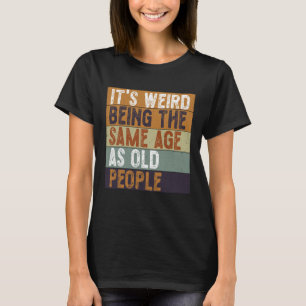 It's Weird Being The Same Age As Old People Funny T-Shirt