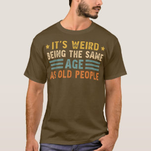It's Weird Being The Same Age As Old People Funny T-Shirt