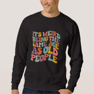 It's Weird Being The Same Age As Old People Groovy Sweatshirt