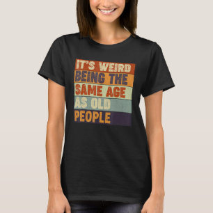 It's Weird Being The Same Age As Old People   Sarc T-Shirt