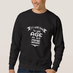 Its Weird Being The Same Age As Old People Sarcast Sweatshirt