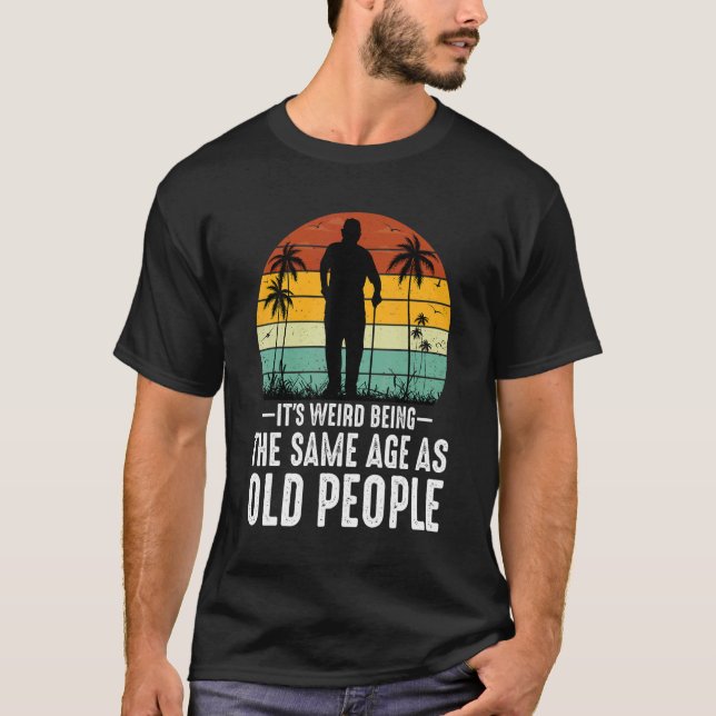 It's Weird Being The Same Age As Old People  Sayin T-Shirt (Front)