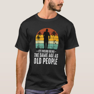 It's Weird Being The Same Age As Old People  Sayin T-Shirt