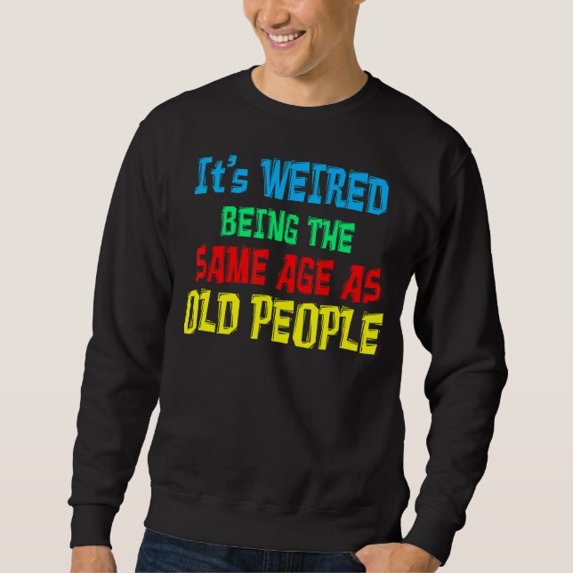 It's Weird Being The Same Age As Old People Sweatshirt (Front)