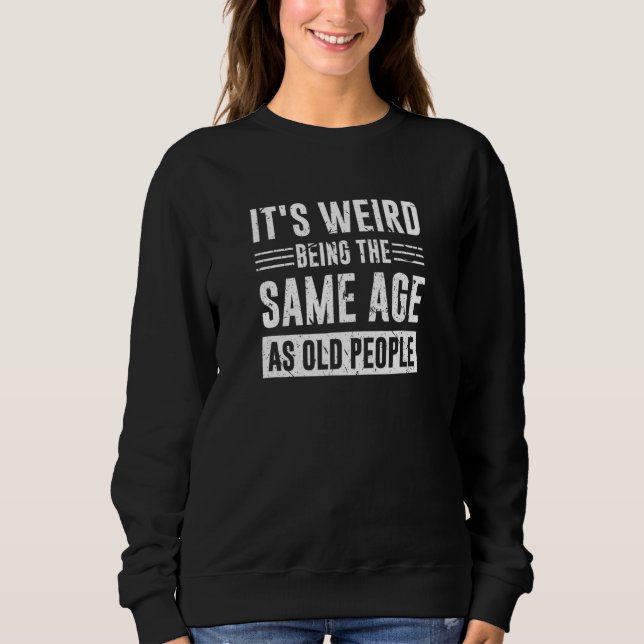 Its Weird Being The Same Age As Old People Sweatshirt (Front)