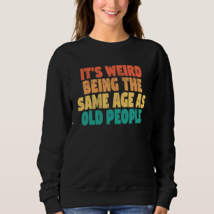 It's Weird Being The Same Age As Old People Sweatshirt