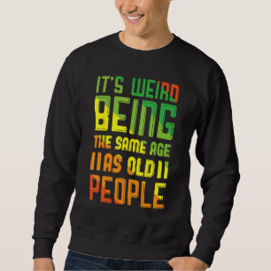 Its Weird Being The Same Age As Old People Sweatshirt