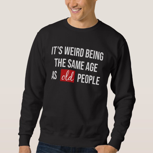 Its Weird Being The Same Age As Old People   Sweatshirt (Front)