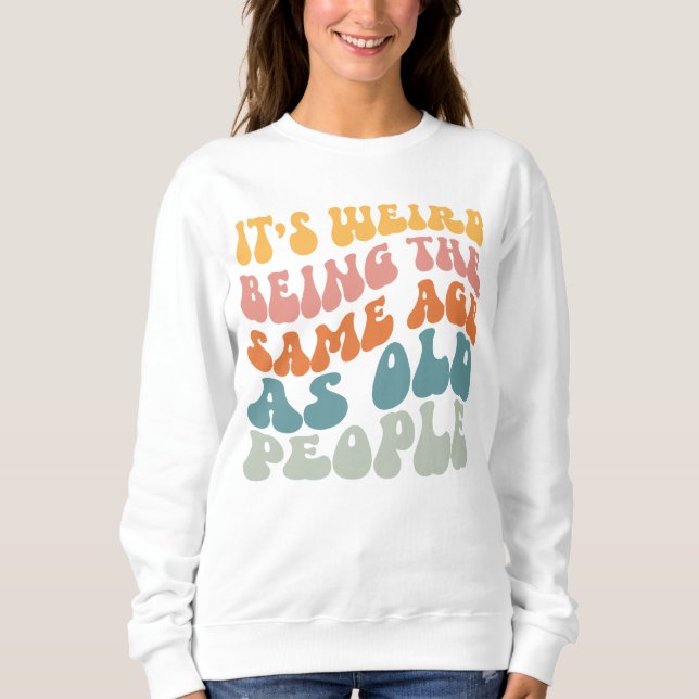 It's Weird Being The Same Age As Old People  Sweatshirt (Front)