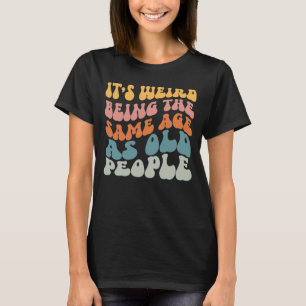 It's Weird Being The Same Age As Old People T-Shir T-Shirt