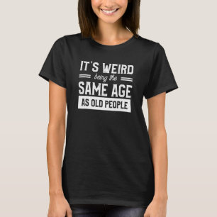 Its Weird Being The Same Age As Old People T-Shirt