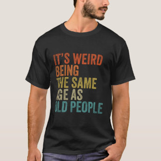 Its Weird Being The Same Age As Old People T-Shirt