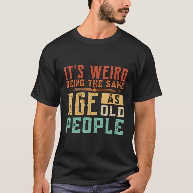 It'S Weird Being The Same Age As Old People T-Shirt (Front)