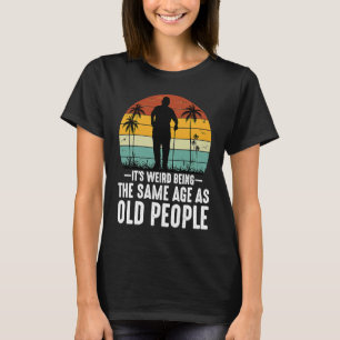 It's Weird Being The Same Age As Old People T-Shirt