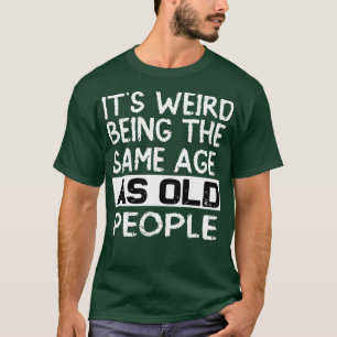 Its weird being the same age as old people T-Shirt