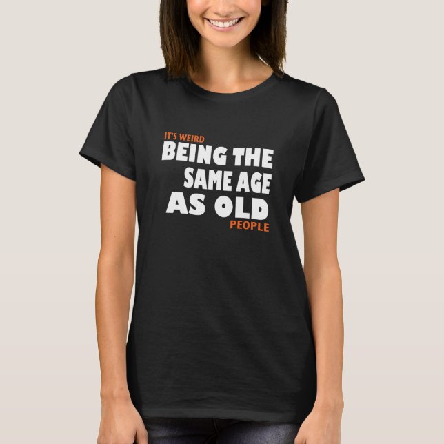 It's Weird Being The Same Age As Old People tee (Front)