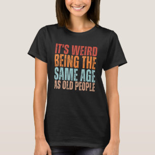 Itu2019s Weird Being The Same Age As Old People Fu T-Shirt