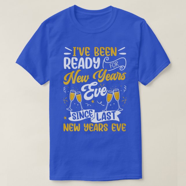 I've Been Ready For New Years Eve Since Last New Y T-Shirt (Design Front)