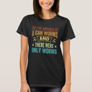 I've Opened A Can Worms And There Were Only Worms T-Shirt