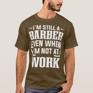 Ix27m Still A Barber EvenWhen Ix27m Not At Work T-Shirt