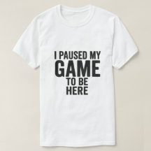 J'ai mis mon jeu en pause pour être ici - T-Shirt