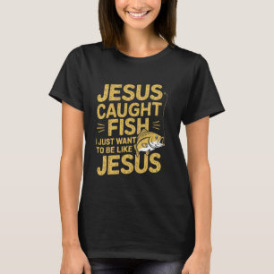 Jesus Caught Fish I Just Want Be Like Jesus Fishin T-Shirt