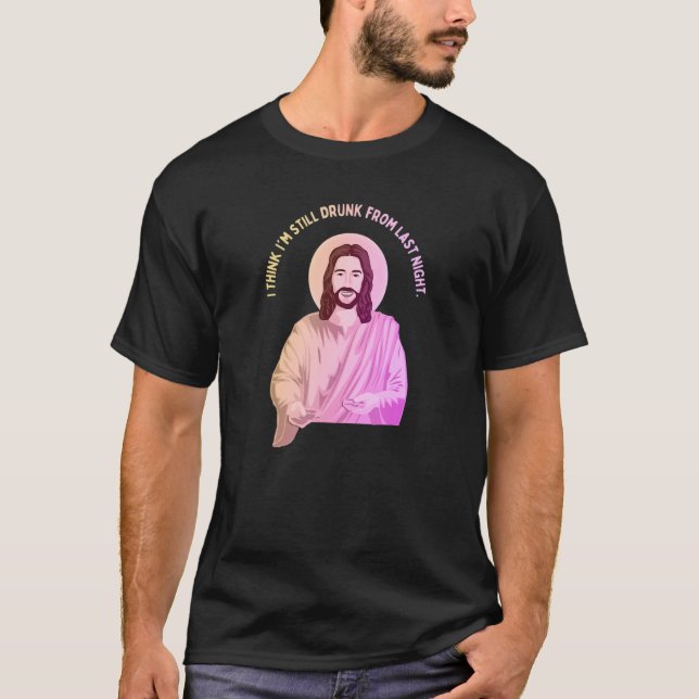 Jesus says what I think I'm still drunk from last  T-Shirt (Front)