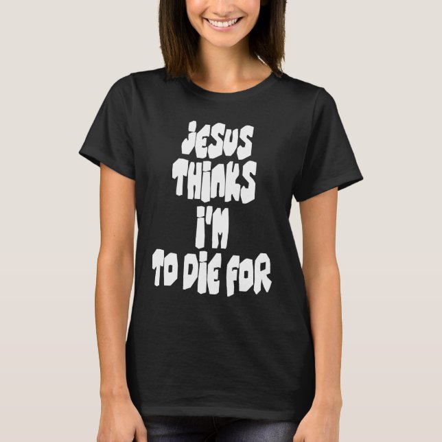 Jesus Thinks I'm To Die For Easter Celebration Sta T-Shirt (Front)