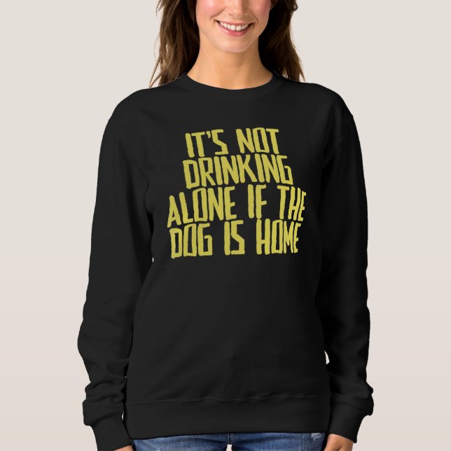 Joke Sarcastic It's Not Drinking Alone If The Dog  Sweatshirt (Front)