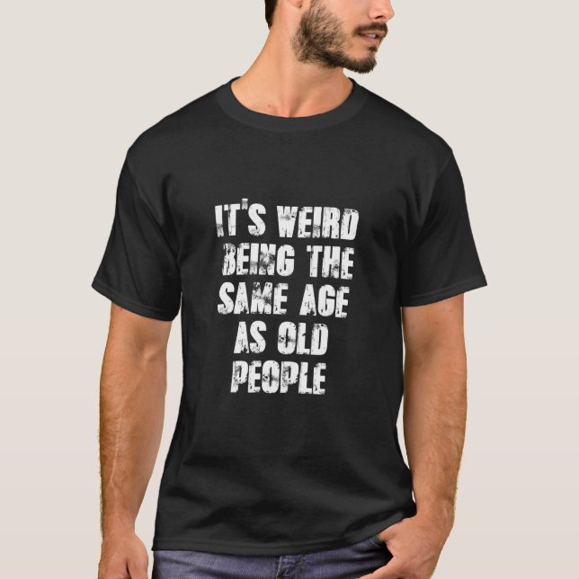 Jokes Sarcasm Its Weird Being The Same Age As Old  T-Shirt (Front)