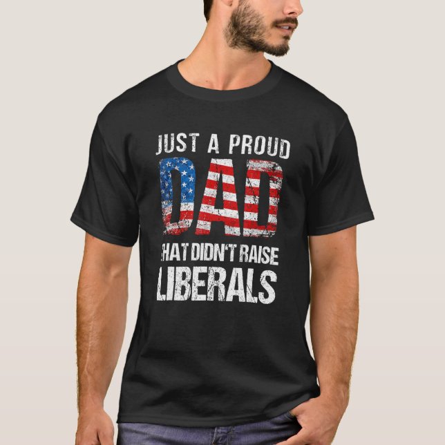 Just A Proud Dad That Didn Raise Liberals 4th Of J T-Shirt (Front)