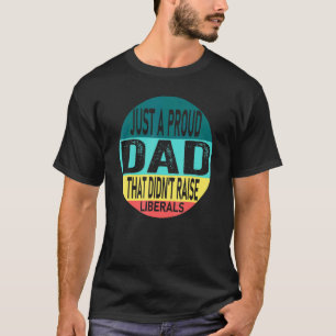 Just A Proud Dad That Didnt Raise Liberals T-Shirt