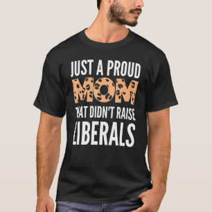 Just A Proud Mom That Didnt Raise Liberals T-Shirt