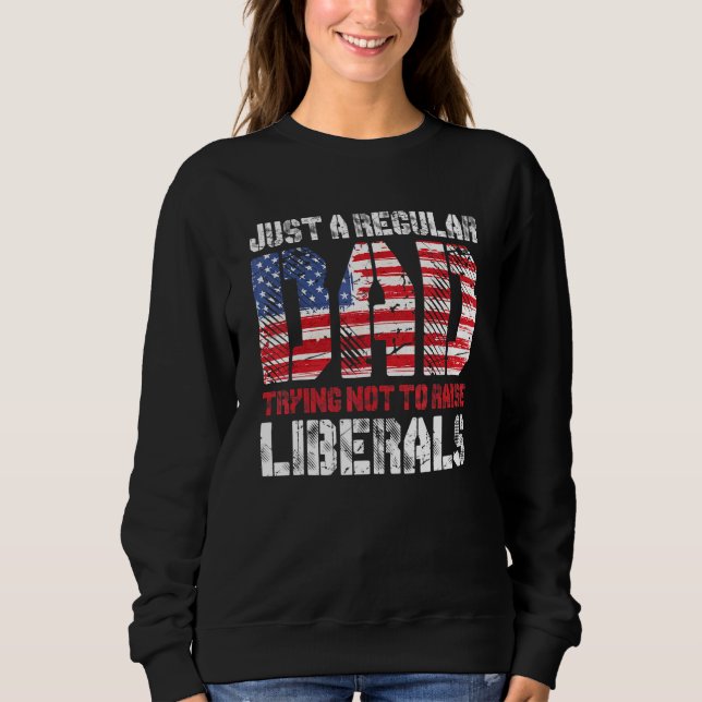 Just A Regular Dad Trying Not To Raise Liberals 3 Sweatshirt (Front)