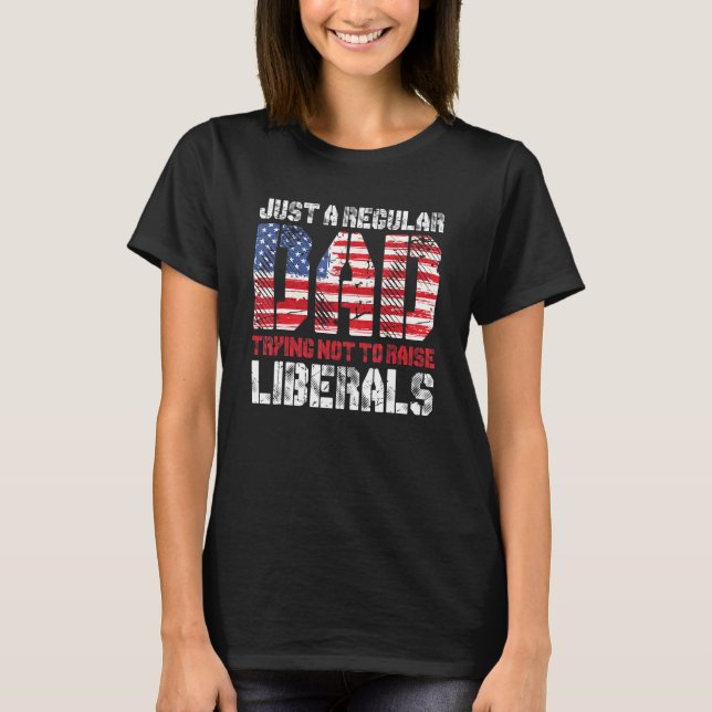 Just A Regular Dad Trying Not To Raise Liberals 3 T-Shirt (Front)
