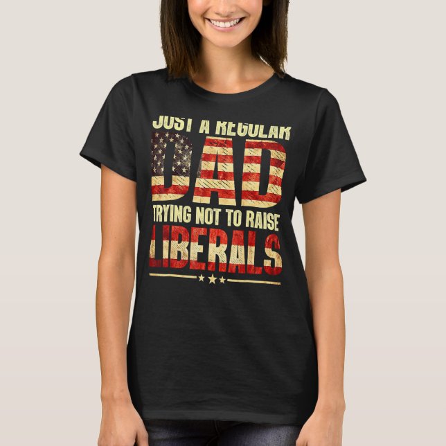 Just A Regular Dad Trying Not To Raise Liberals Fa T-Shirt (Front)