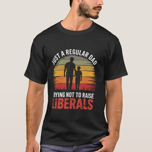 Just A Regular Dad Trying Not To Raise Liberals Fa T-Shirt (Front)
