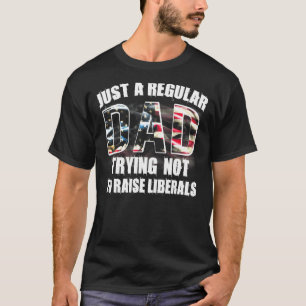 Just A Regular Dad Trying Not To Raise Liberals T-Shirt