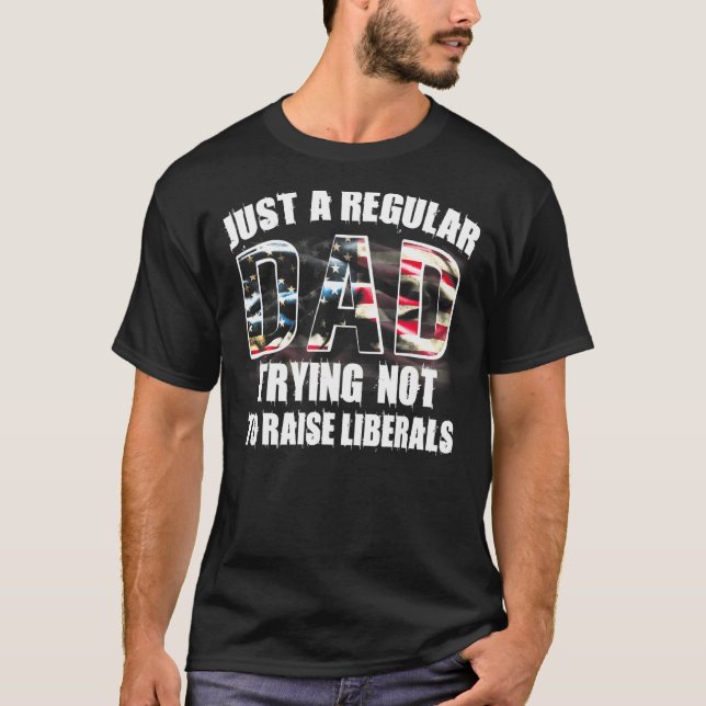 Just A Regular Dad Trying Not To Raise Liberals T-Shirt (Front)