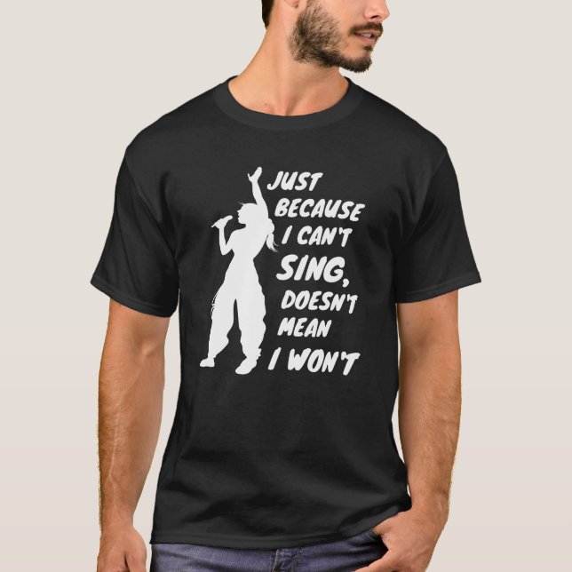 Just Because I Can't Sing Doesn't Mean I Won't T-Shirt (Front)