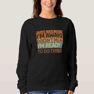 Just because I'm awake doesn't mean I'm ready to d Sweatshirt