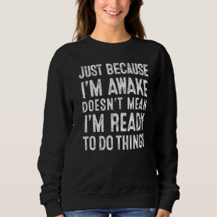 Just Because I'm Awake Doesn't Mean I'm Ready To D Sweatshirt