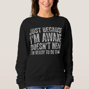 Just Because I'm Awake Doesn't Mean I'm Ready To D Sweatshirt