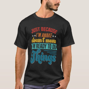 Just Because I'm Awake Doesn't Mean I'm Ready To D T-Shirt