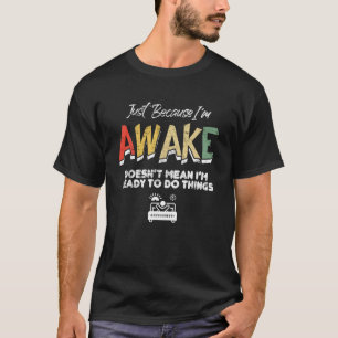Just Because I'm Awake Doesn't Mean I'm Ready To D T-Shirt