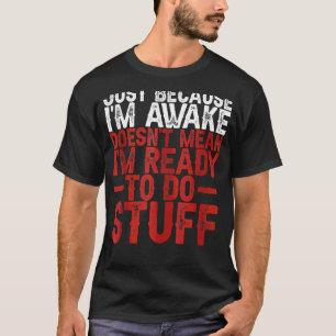 Just Because I'm Awake Doesn't Mean I'm Ready To D T-Shirt