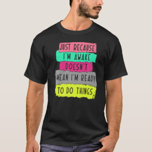 just because i'm awake doesn't mean i'm ready to d T-Shirt